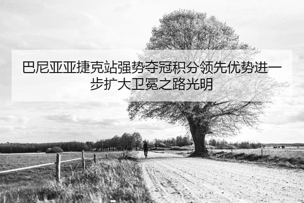 巴尼亚亚捷克站强势夺冠积分领先优势进一步扩大卫冕之路光明