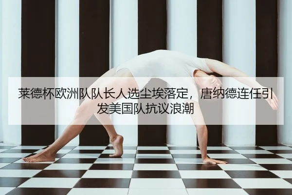 莱德杯欧洲队队长人选尘埃落定，唐纳德连任引发美国队抗议浪潮